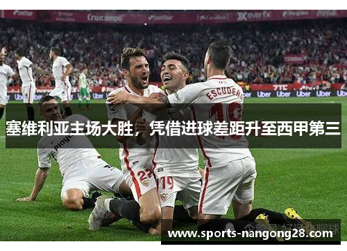 塞维利亚主场大胜，凭借进球差距升至西甲第三