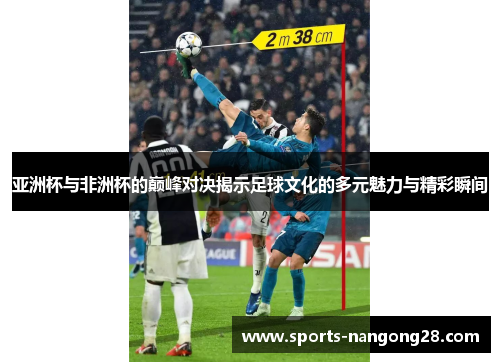 亚洲杯与非洲杯的巅峰对决揭示足球文化的多元魅力与精彩瞬间