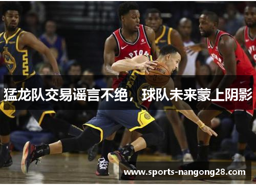猛龙队交易谣言不绝，球队未来蒙上阴影