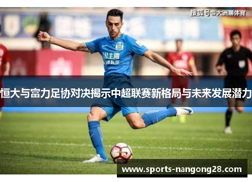 恒大与富力足协对决揭示中超联赛新格局与未来发展潜力